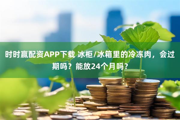 时时赢配资APP下载 冰柜/冰箱里的冷冻肉，会过期吗？能放24个月吗？