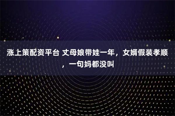 涨上策配资平台 丈母娘带娃一年，女婿假装孝顺，一句妈都没叫
