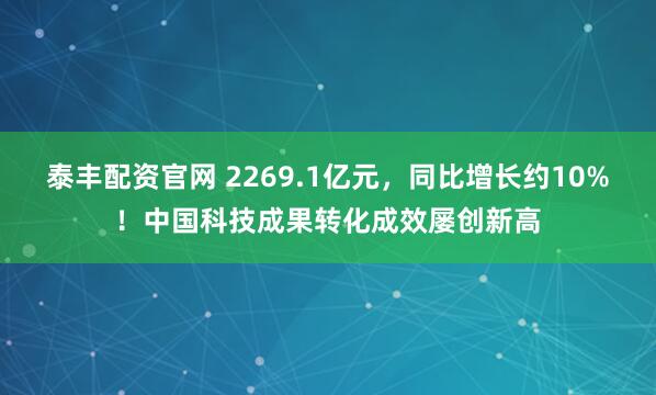 泰丰配资官网 2269.1亿元，同比增长约10%！中国科技成果转化成效屡创新高