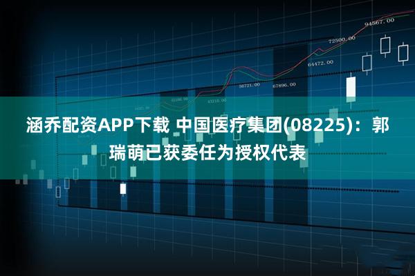 涵乔配资APP下载 中国医疗集团(08225)：郭瑞萌已获委任为授权代表