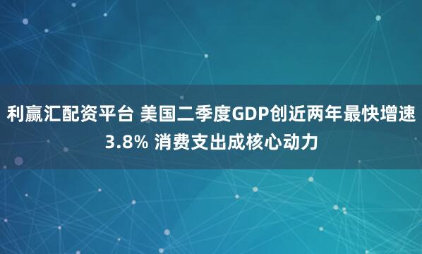 利赢汇配资平台 美国二季度GDP创近两年最快增速3.8% 消费支出成核心动力