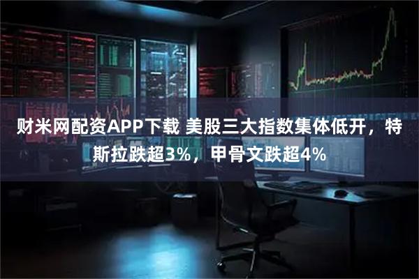 财米网配资APP下载 美股三大指数集体低开，特斯拉跌超3%，甲骨文跌超4%
