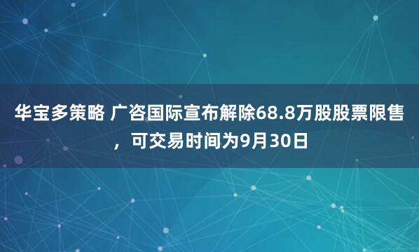 华宝多策略 广咨国际宣布解除68.8万股股票限售，可交易时间为9月30日