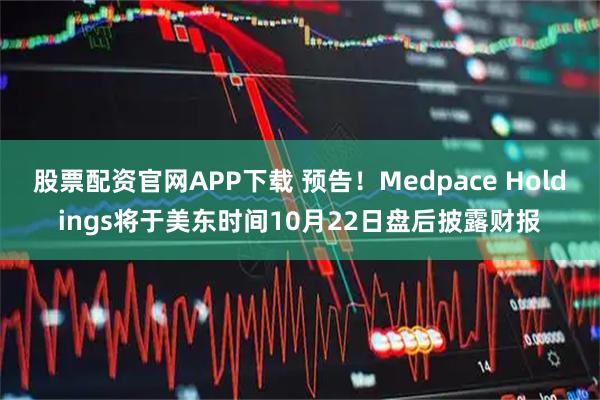 股票配资官网APP下载 预告！Medpace Holdings将于美东时间10月22日盘后披露财报