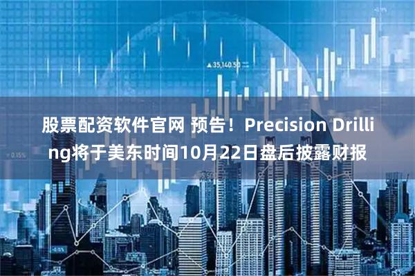股票配资软件官网 预告！Precision Drilling将于美东时间10月22日盘后披露财报