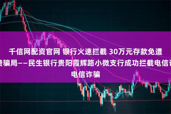 千信网配资官网 银行火速拦截 30万元存款免遭扣费骗局——民生银行贵阳霞辉路小微支行成功拦截电信诈骗