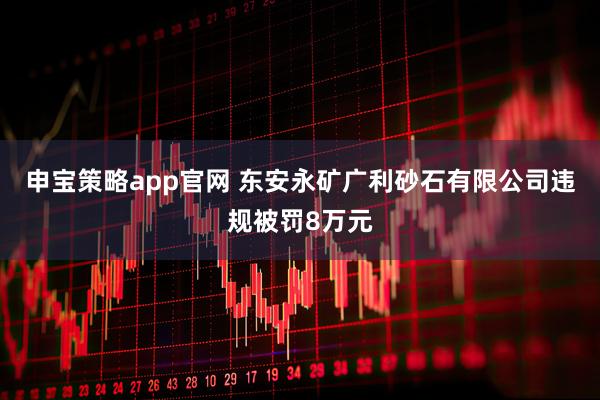 申宝策略app官网 东安永矿广利砂石有限公司违规被罚8万元