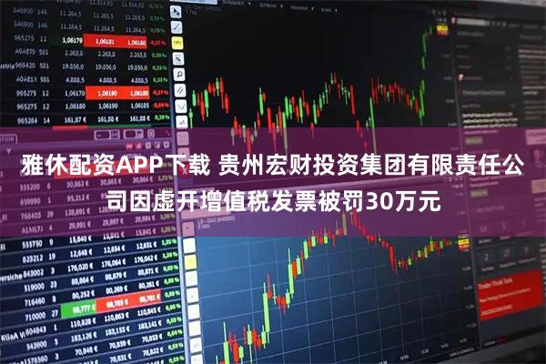 雅休配资APP下载 贵州宏财投资集团有限责任公司因虚开增值税发票被罚30万元