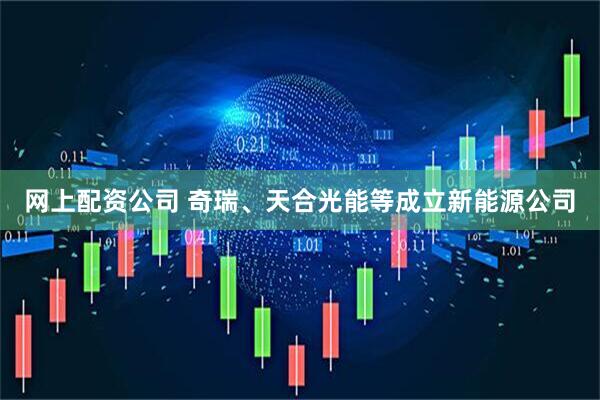 网上配资公司 奇瑞、天合光能等成立新能源公司