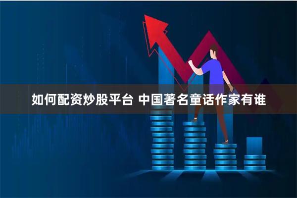 如何配资炒股平台 中国著名童话作家有谁