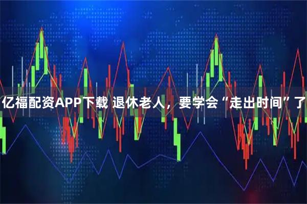 亿福配资APP下载 退休老人，要学会“走出时间”了