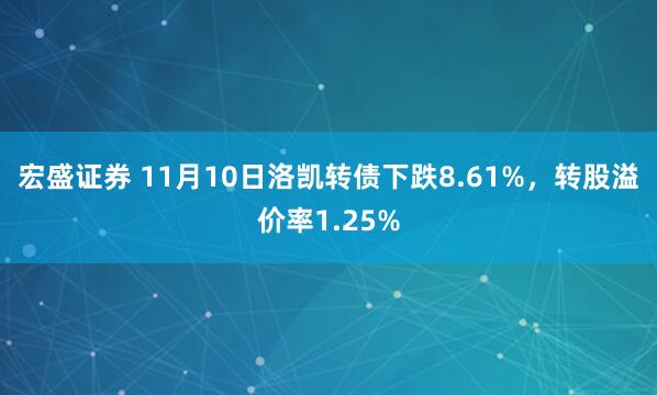 宏盛证券 11月10日洛凯转债下跌8.61%，转股溢价率1.25%