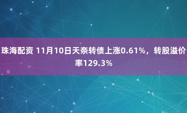 珠海配资 11月10日天奈转债上涨0.61%，转股溢价率129.3%
