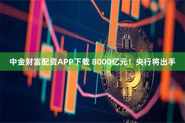 中金财富配资APP下载 8000亿元！央行将出手