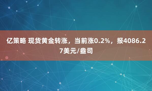亿策略 现货黄金转涨，当前涨0.2%，报4086.27美元/盎司