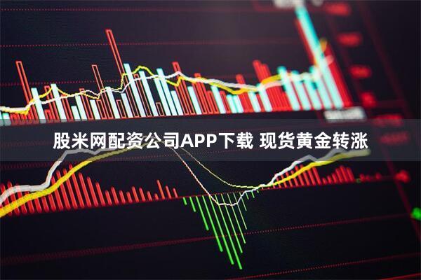 股米网配资公司APP下载 现货黄金转涨