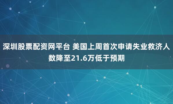 深圳股票配资网平台 美国上周首次申请失业救济人数降至21.6万低于预期