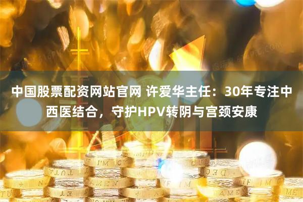 中国股票配资网站官网 许爱华主任：30年专注中西医结合，守护HPV转阴与宫颈安康