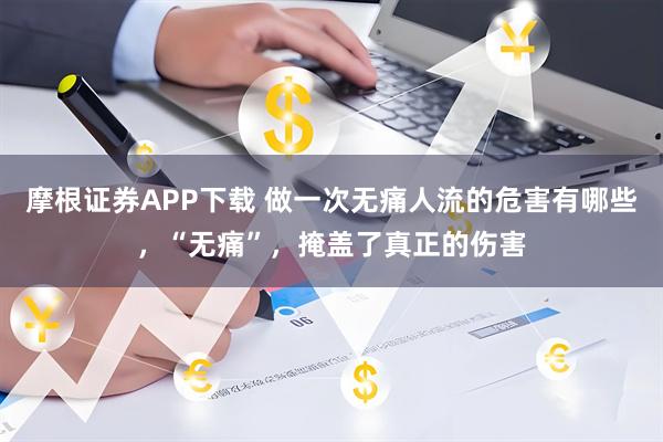 摩根证券APP下载 做一次无痛人流的危害有哪些，“无痛”，掩盖了真正的伤害