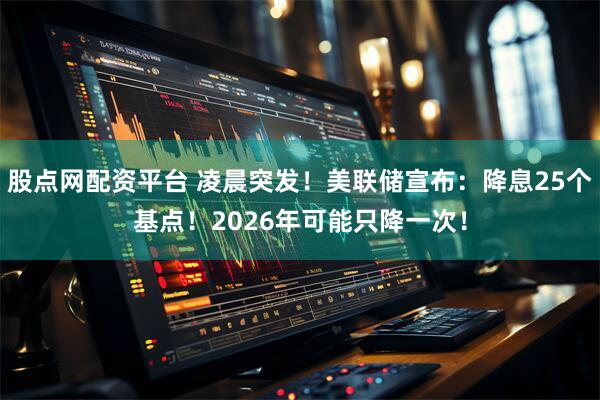 股点网配资平台 凌晨突发！美联储宣布：降息25个基点！2026年可能只降一次！