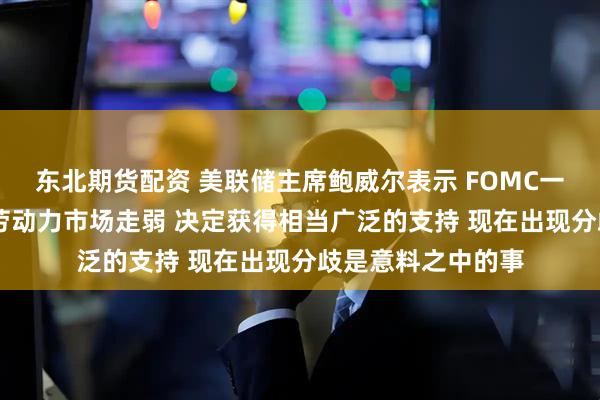 东北期货配资 美联储主席鲍威尔表示 FOMC一致认为通胀过高 劳动力市场走弱 决定获得相当广泛的支持 现在出现分歧是意料之中的事