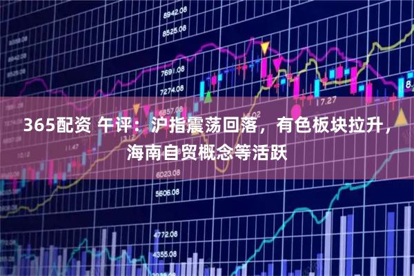 365配资 午评：沪指震荡回落，有色板块拉升，海南自贸概念等活跃