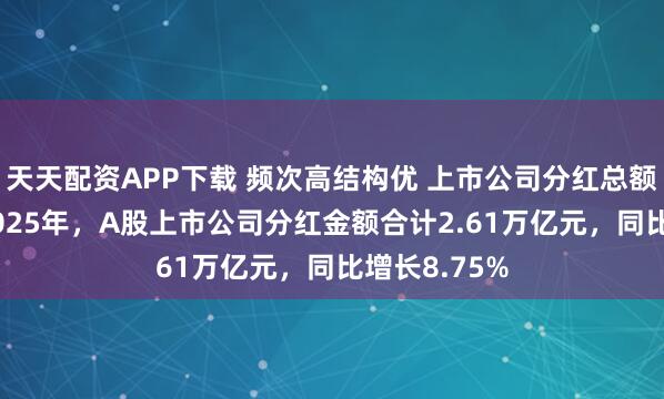 天天配资APP下载 频次高结构优 上市公司分红总额屡创新高 2025年，A股上市公司分红金额合计2.61万亿元，同比增长8.75%