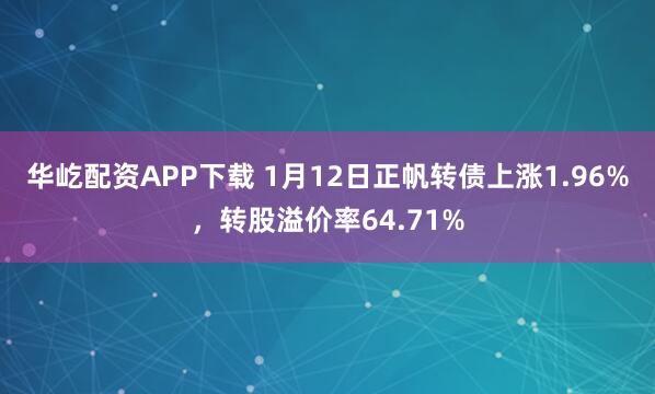华屹配资APP下载 1月12日正帆转债上涨1.96%，转股溢价率64.71%