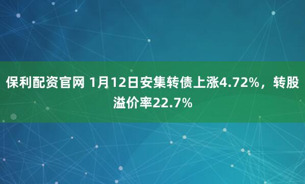 保利配资官网 1月12日安集转债上涨4.72%，转股溢价率22.7%