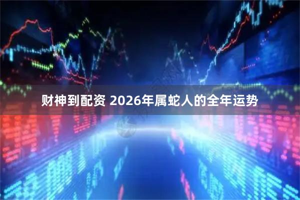 财神到配资 2026年属蛇人的全年运势