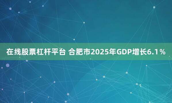 在线股票杠杆平台 合肥市2025年GDP增长6.1％