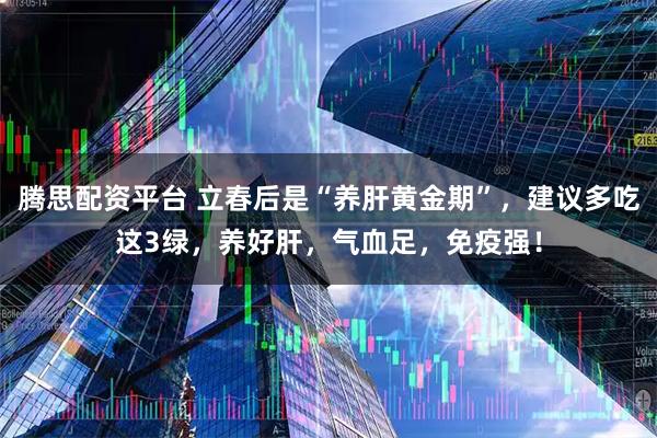 腾思配资平台 立春后是“养肝黄金期”，建议多吃这3绿，养好肝，气血足，免疫强！