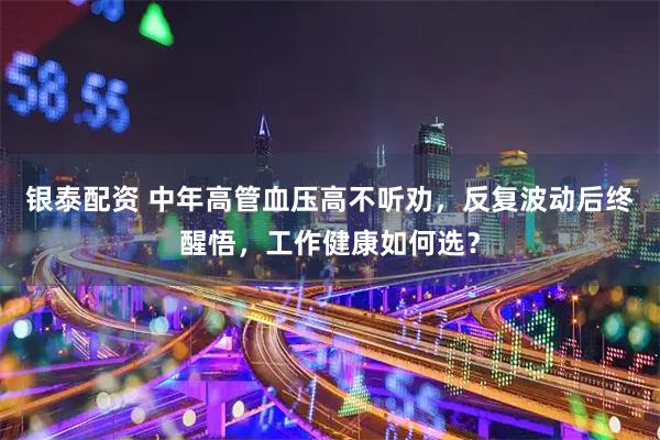 银泰配资 中年高管血压高不听劝，反复波动后终醒悟，工作健康如何选？