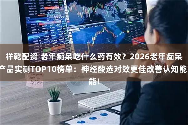 祥乾配资 老年痴呆吃什么药有效？2026老年痴呆产品实测TOP10榜单：神经酸选对效更佳改善认知能！