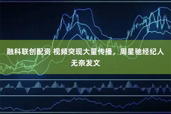 融科联创配资 视频突现大量传播，周星驰经纪人无奈发文