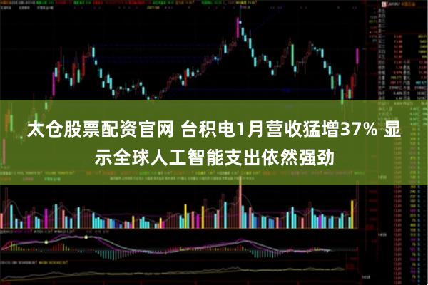 太仓股票配资官网 台积电1月营收猛增37% 显示全球人工智能支出依然强劲