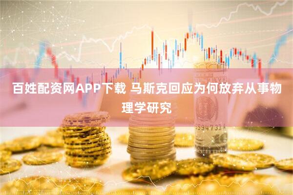 百姓配资网APP下载 马斯克回应为何放弃从事物理学研究