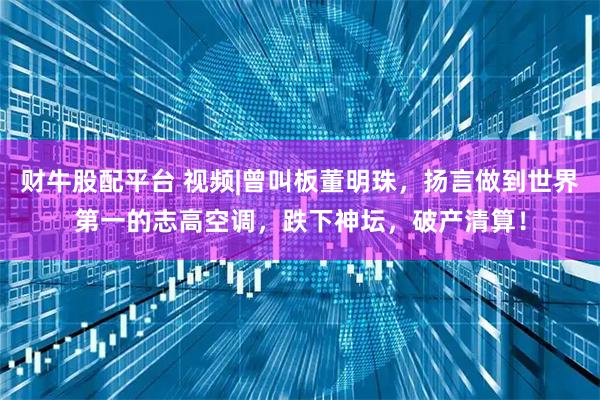 财牛股配平台 视频|曾叫板董明珠，扬言做到世界第一的志高空调，跌下神坛，破产清算！