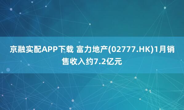 京融实配APP下载 富力地产(02777.HK)1月销售收入约7.2亿元