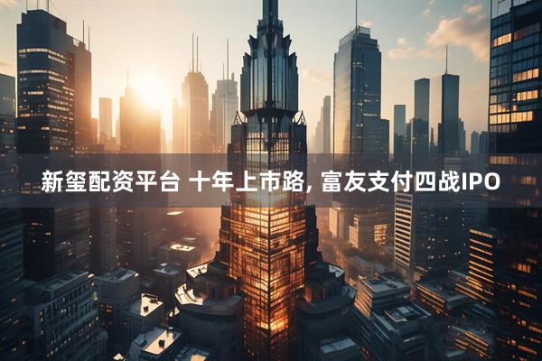 新玺配资平台 十年上市路, 富友支付四战IPO