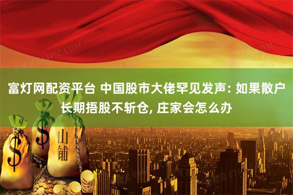 富灯网配资平台 中国股市大佬罕见发声: 如果散户长期捂股不斩仓, 庄家会怎么办
