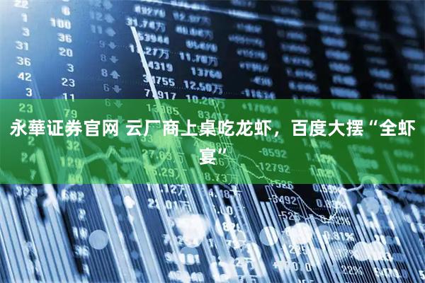 永華证券官网 云厂商上桌吃龙虾，百度大摆“全虾宴”