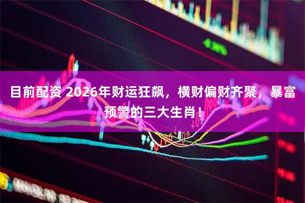 目前配资 2026年财运狂飙，横财偏财齐聚，暴富预警的三大生肖！