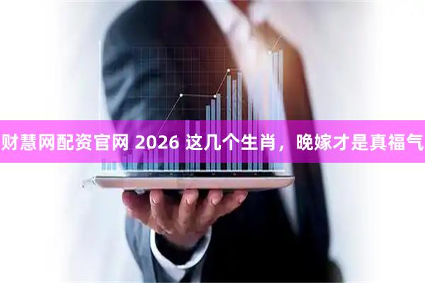 财慧网配资官网 2026 这几个生肖，晚嫁才是真福气