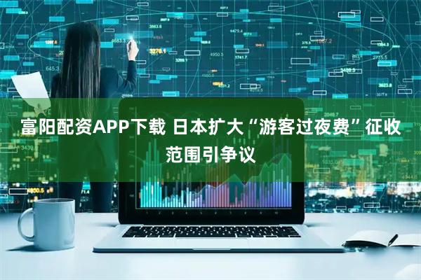 富阳配资APP下载 日本扩大“游客过夜费”征收范围引争议