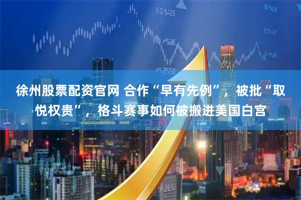 徐州股票配资官网 合作“早有先例”，被批“取悦权贵”，格斗赛事如何被搬进美国白宫