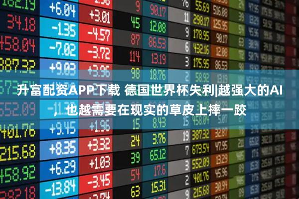 升富配资APP下载 德国世界杯失利|越强大的AI，也越需要在现实的草皮上摔一跤