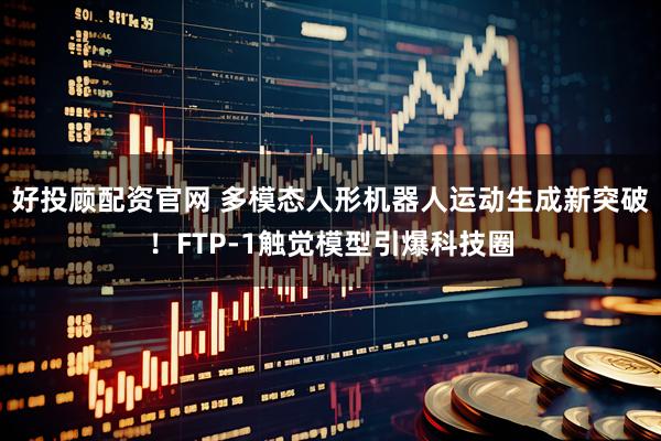 好投顾配资官网 多模态人形机器人运动生成新突破！FTP-1触觉模型引爆科技圈