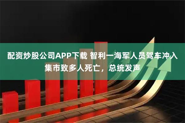 配资炒股公司APP下载 智利一海军人员驾车冲入集市致多人死亡，总统发声