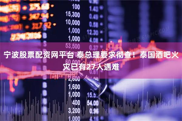 宁波股票配资网平台 泰总理要求彻查！泰国酒吧火灾已有27人遇难